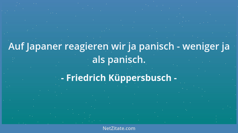 Friedrich Küppersbusch - Auf Japaner reagieren wir ja panisch - weniger ja als panisch....