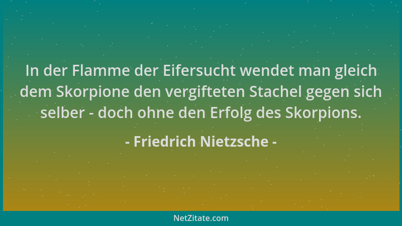 Friedrich Nietzsche - In der Flamme der Eifersucht wendet man gleich dem Skorpione den vergifteten Stachel gegen sich selbe...