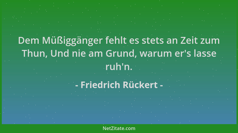 Friedrich Rückert - Dem Müßiggänger fehlt es stets an Zeit zum Thun, Und nie am Grund, warum er 's lasse ruh 'n....