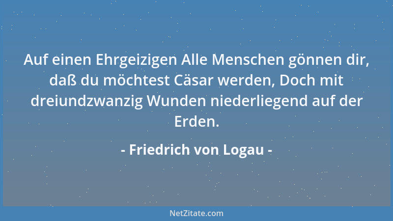 Friedrich von Logau - Auf einen Ehrgeizigen Alle Menschen gönnen dir, daß du möchtest Cäsar werden, Doch mit dreiundzwanzig...