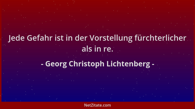 Georg Christoph Lichtenberg - Jede Gefahr ist in der Vorstellung fürchterlicher als in re....