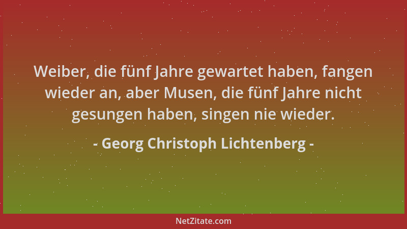 Georg Christoph Lichtenberg - Weiber, die fünf Jahre gewartet haben, fangen wieder an, aber Musen, die fünf Jahre nicht ges...