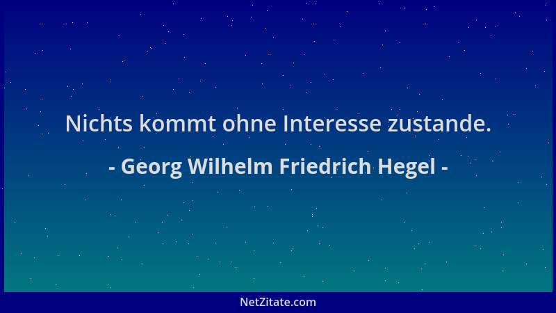 Georg Wilhelm Friedrich Hegel - Nichts kommt ohne Interesse zustande....