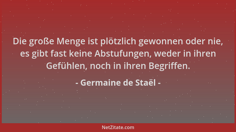 Germaine de Staël - Die große Menge ist plötzlich gewonnen oder nie, es gibt fast keine Abstufungen, weder in ihren Gefühle...