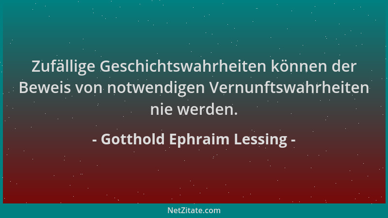 Gotthold Ephraim Lessing - Zufällige Geschichtswahrheiten können der Beweis von notwendigen Vernunftswahrheiten nie werden....