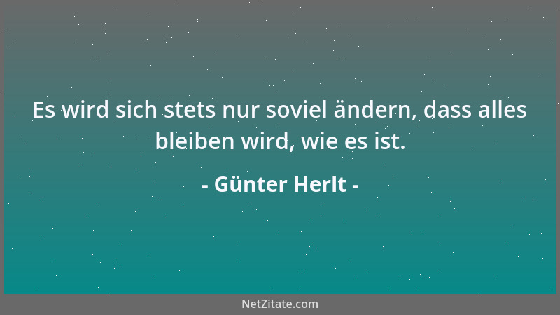 Günter Herlt - Es wird sich stets nur soviel ändern, dass alles bleiben wird, wie es ist....