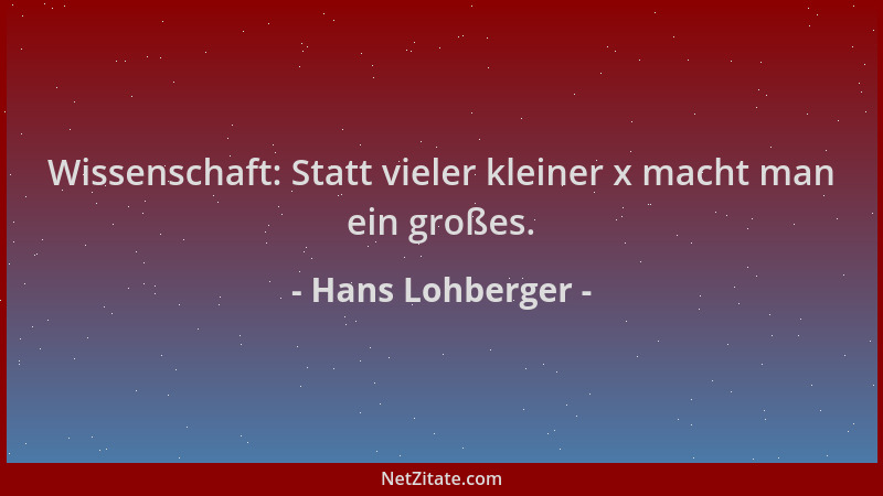 Hans Lohberger - Wissenschaft: Statt vieler kleiner x macht man ein großes....