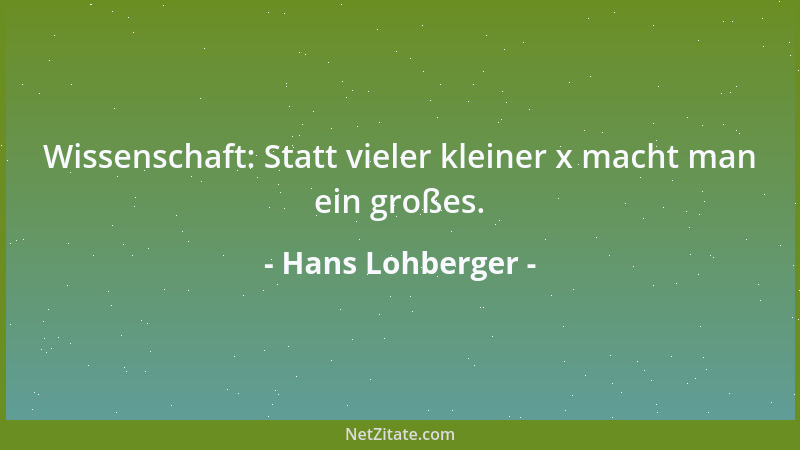 Hans Lohberger - Wissenschaft: Statt vieler kleiner x macht man ein großes....