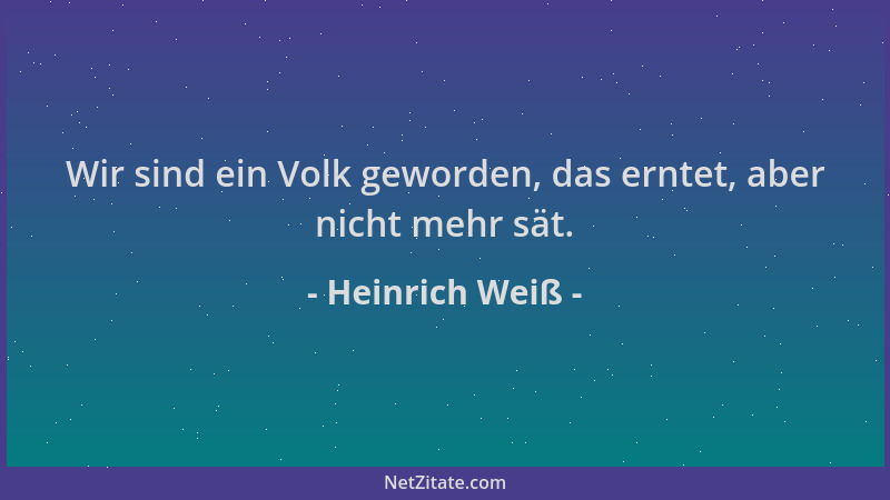 Heinrich Weiß - Wir sind ein Volk geworden, das erntet, aber nicht mehr sät....