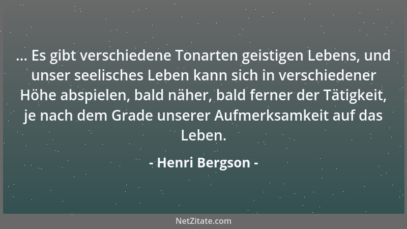 Henri Bergson - ... Es gibt verschiedene Tonarten geistigen Lebens, und unser seelisches Leben kann sich in verschiedener H...