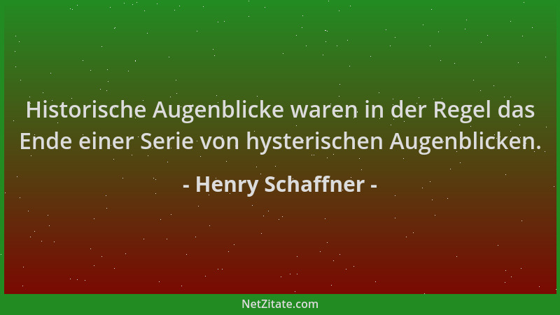 Henry Schaffner - Historische Augenblicke waren in der Regel das Ende einer Serie von hysterischen Augenblicken....