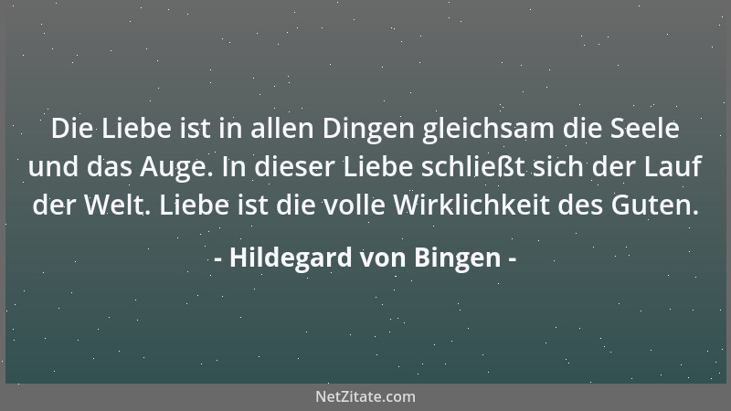 Hildegard von Bingen - Die Liebe ist in allen Dingen gleichsam die Seele und das Auge. In dieser Liebe schließt sich der La...