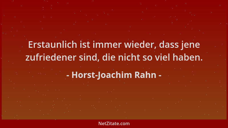 Horst-Joachim Rahn - Erstaunlich ist immer wieder, dass jene zufriedener sind, die nicht so viel haben....