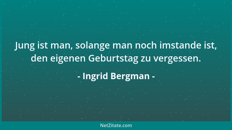 Ingrid Bergman - Jung ist man, solange man noch imstande ist, den eigenen Geburtstag zu vergessen....