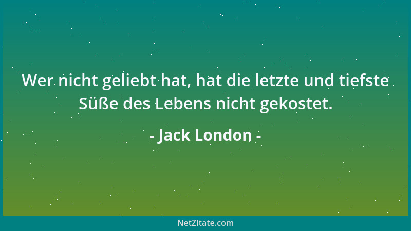 Jack London - Wer nicht geliebt hat, hat die letzte und tiefste Süße des Lebens nicht gekostet....