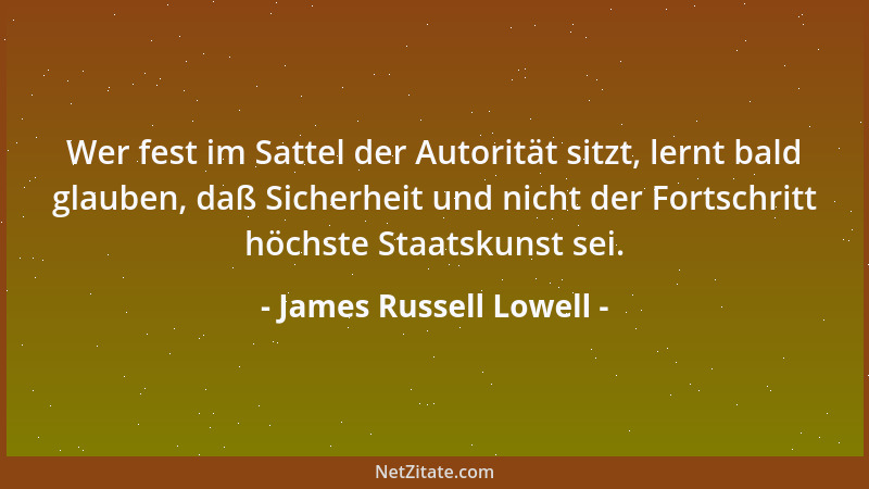 James Russell Lowell - Wer fest im Sattel der Autorität sitzt, lernt bald glauben, daß Sicherheit und nicht der Fortschritt...