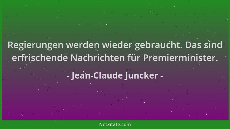 Jean-Claude Juncker - Regierungen werden wieder gebraucht. Das sind erfrischende Nachrichten für Premierminister....