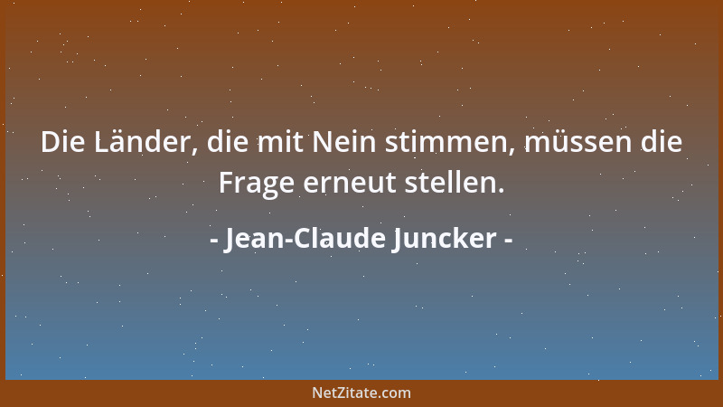 Jean-Claude Juncker - Die Länder, die mit Nein stimmen, müssen die Frage erneut stellen....