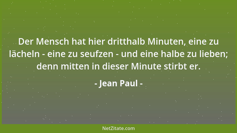 Jean Paul - Der Mensch hat hier dritthalb Minuten, eine zu lächeln - eine zu seufzen - und eine halbe zu lieben; denn mitte...