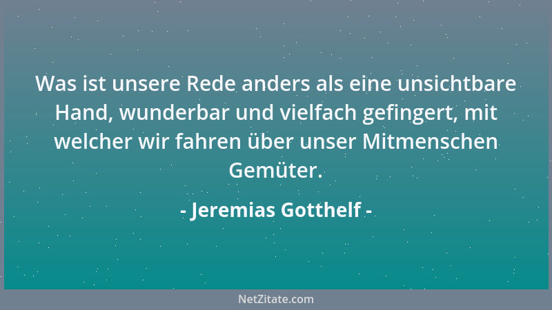 Jeremias Gotthelf - Was ist unsere Rede anders als eine unsichtbare Hand, wunderbar und vielfach gefingert, mit welcher wir...