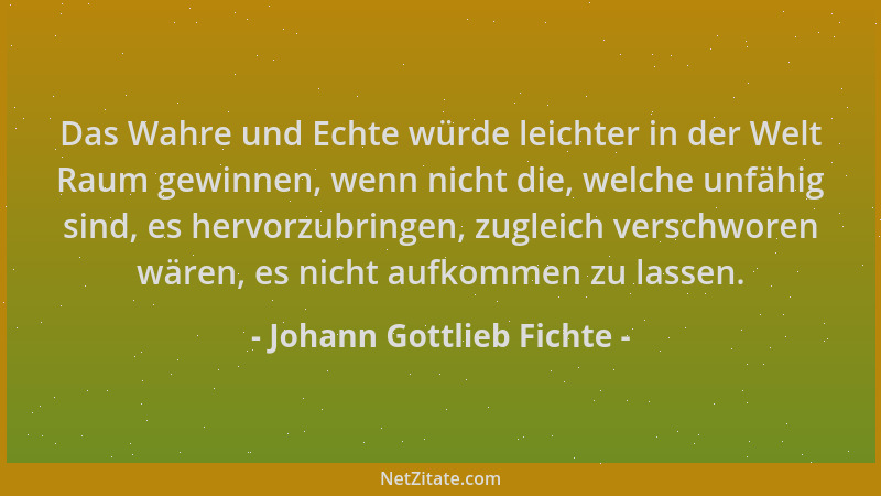 Johann Gottlieb Fichte - Das Wahre und Echte würde leichter in der Welt Raum gewinnen, wenn nicht die, welche unfähig sind,...