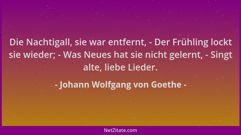 Johann Wolfgang von Goethe - Die Nachtigall, sie war entfernt, - Der Frühling lockt sie wieder; - Was Neues hat sie nicht g...