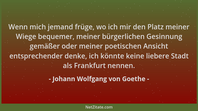 Johann Wolfgang von Goethe - Wenn mich jemand früge, wo ich mir den Platz meiner Wiege bequemer, meiner bürgerlichen Gesinn...