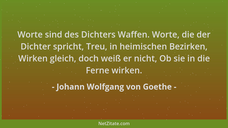 Johann Wolfgang von Goethe - Worte sind des Dichters Waffen. Worte, die der Dichter spricht, Treu, in heimischen Bezirken,...