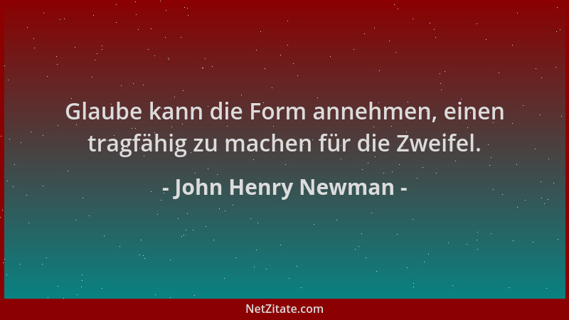 John Henry Newman - Glaube kann die Form annehmen, einen tragfähig zu machen für die Zweifel....
