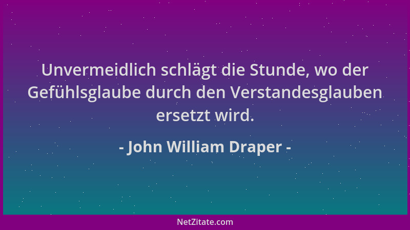 John William Draper - Unvermeidlich schlägt die Stunde, wo der Gefühlsglaube durch den Verstandesglauben ersetzt wird....