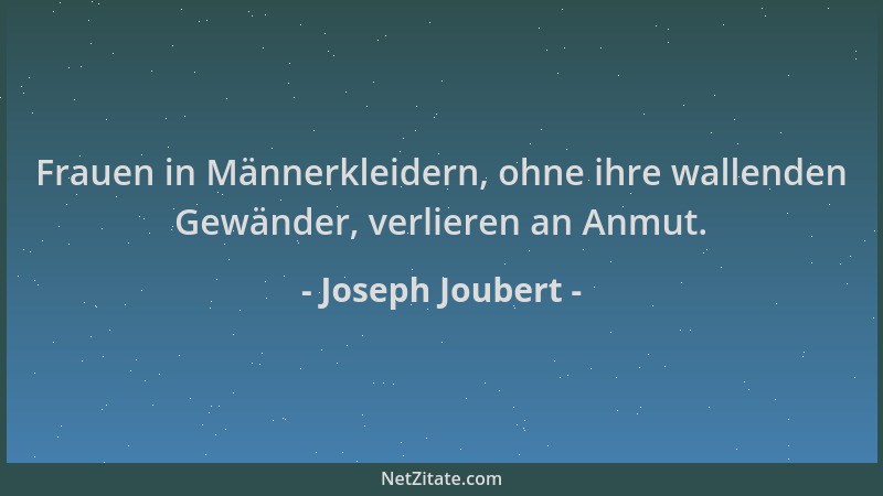 Joseph Joubert - Frauen in Männerkleidern, ohne ihre wallenden Gewänder, verlieren an Anmut....