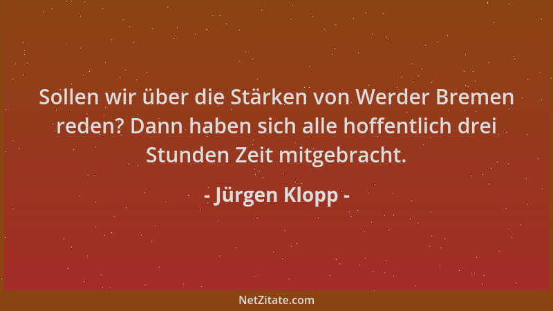 Jürgen Klopp - Sollen wir über die Stärken von Werder Bremen reden? Dann haben sich alle hoffentlich drei Stunden Zeit mitg...
