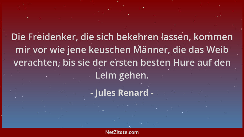 Jules Renard - Die Freidenker, die sich bekehren lassen, kommen mir vor wie jene keuschen Männer, die das Weib verachten, b...