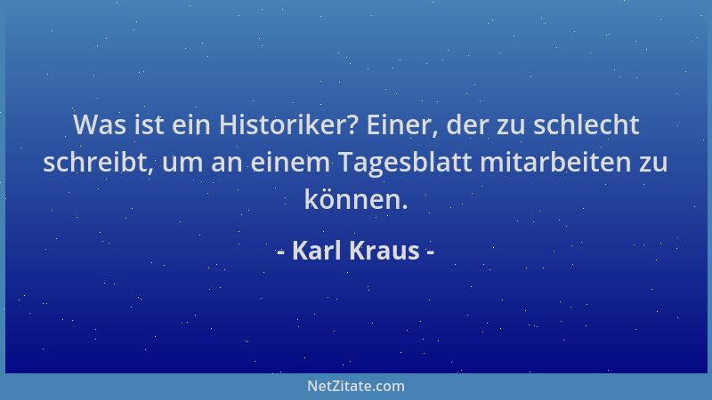 Karl Kraus - Was ist ein Historiker? Einer, der zu schlecht schreibt, um an einem Tagesblatt mitarbeiten zu können....