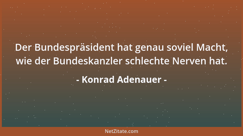 Konrad Adenauer - Der Bundespräsident hat genau soviel Macht, wie der Bundeskanzler schlechte Nerven hat....