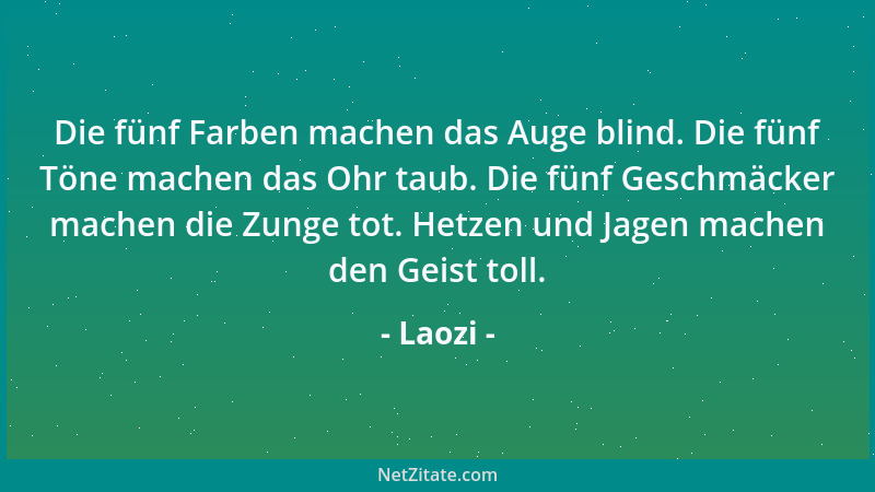 Laozi - Die fünf Farben machen das Auge blind. Die fünf Töne machen das Ohr taub. Die fünf Geschmäcker machen die Zunge tot...