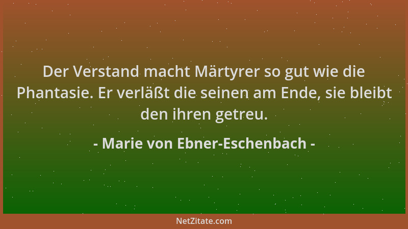 Marie von Ebner-Eschenbach - Der Verstand macht Märtyrer so gut wie die Phantasie. Er verläßt die seinen am Ende, sie bleib...