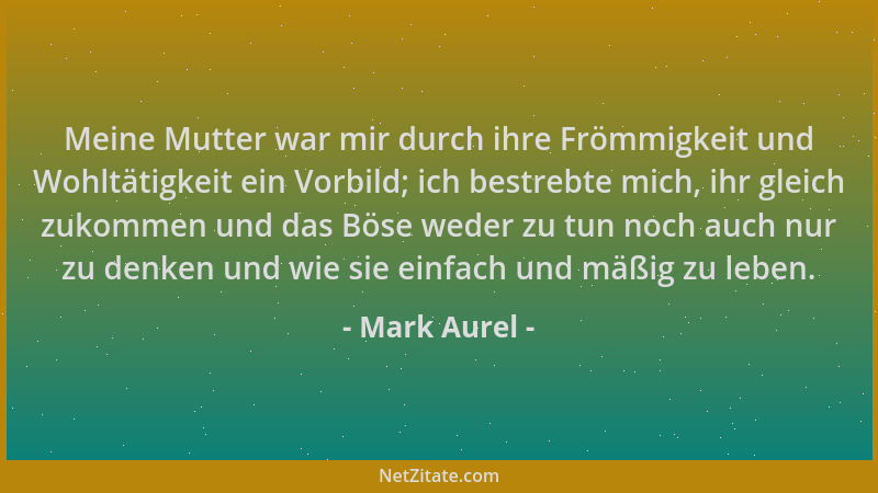 Mark Aurel - Meine Mutter war mir durch ihre Frömmigkeit und Wohltätigkeit ein Vorbild; ich bestrebte mich, ihr gleich zuko...