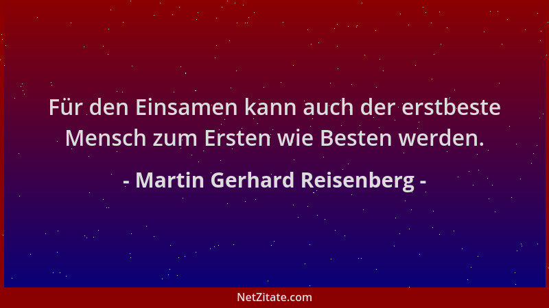Martin Gerhard Reisenberg - Für den Einsamen kann auch der erstbeste Mensch zum Ersten wie Besten werden....