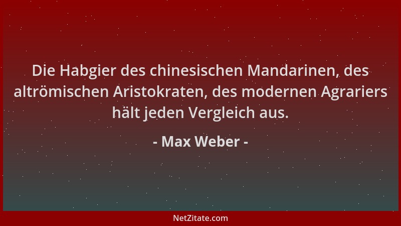 Max Weber - Die Habgier des chinesischen Mandarinen, des altrömischen Aristokraten, des modernen Agrariers hält jeden Vergl...