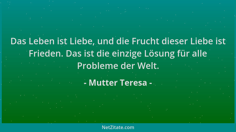 Mutter Teresa - Das Leben ist Liebe, und die Frucht dieser Liebe ist Frieden. Das ist die einzige Lösung für alle Probleme...