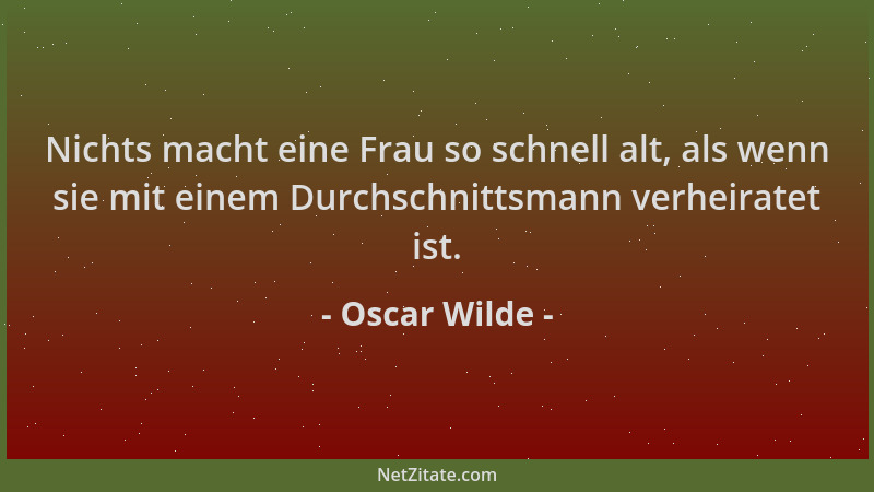Oscar Wilde - Nichts macht eine Frau so schnell alt, als wenn sie mit einem Durchschnittsmann verheiratet ist....
