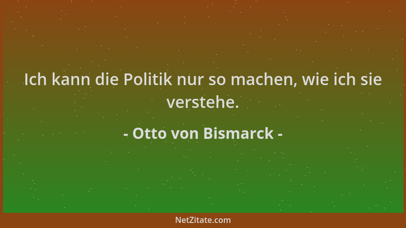 Otto von Bismarck - Ich kann die Politik nur so machen, wie ich sie verstehe....