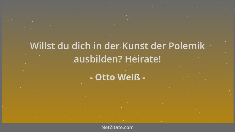 Otto Weiß - Willst du dich in der Kunst der Polemik ausbilden? Heirate!...