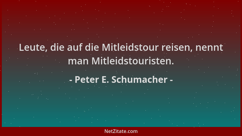 Peter E. Schumacher - Leute, die auf die Mitleidstour reisen, nennt man Mitleidstouristen....