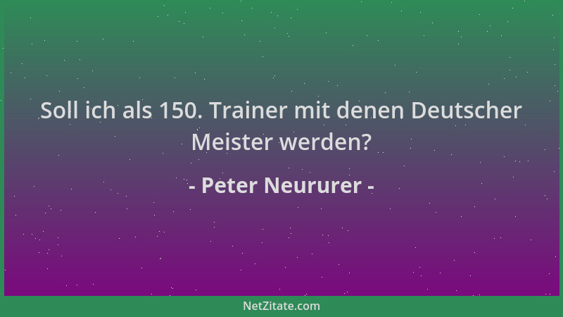 Peter Neururer - Soll ich als 150. Trainer mit denen Deutscher Meister werden?...