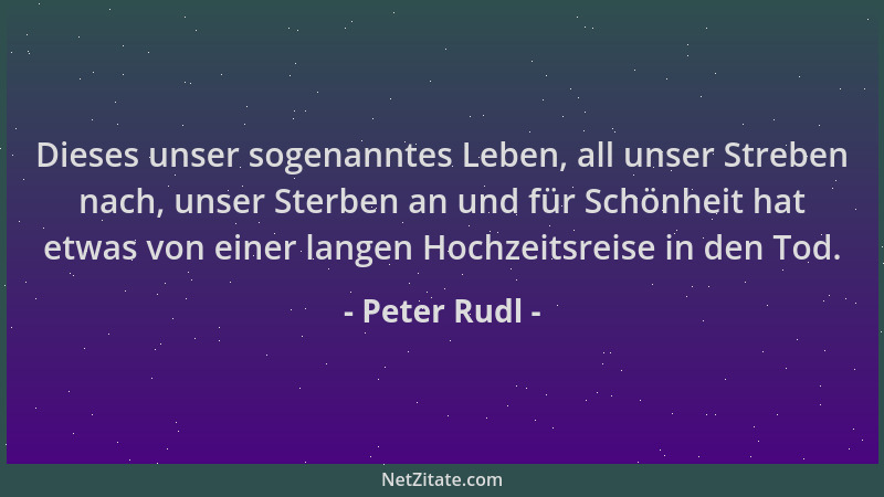 Peter Rudl - Dieses unser sogenanntes Leben, all unser Streben nach, unser Sterben an und für Schönheit hat etwas von einer...