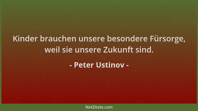 Peter Ustinov - Kinder brauchen unsere besondere Fürsorge, weil sie unsere Zukunft sind....