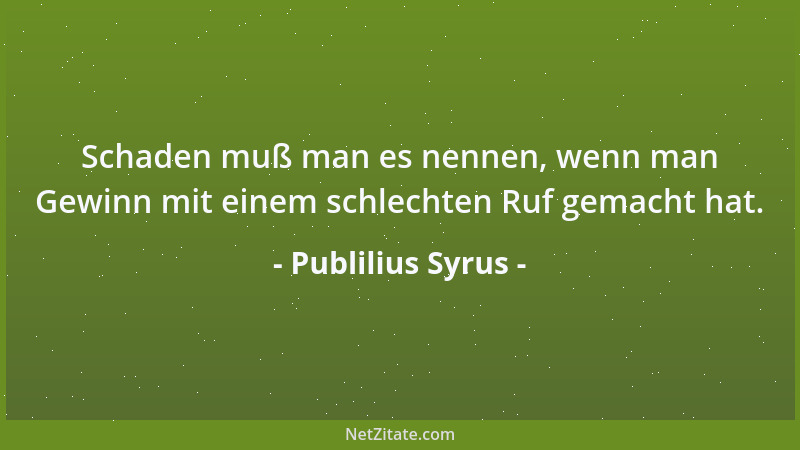 Publilius Syrus - Schaden muß man es nennen, wenn man Gewinn mit einem schlechten Ruf gemacht hat....