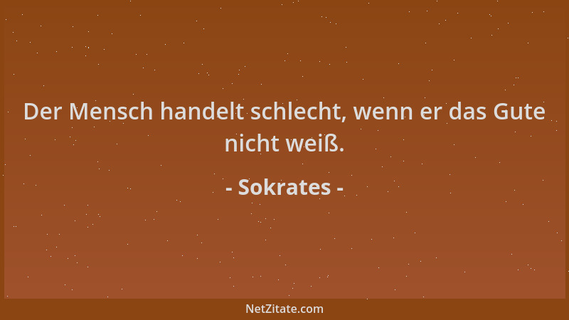 Sokrates - Der Mensch handelt schlecht, wenn er das Gute nicht weiß....